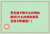 灵芝孢子粉什么时间吃较好(什么时间食用灵芝孢子粉最佳？)