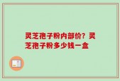 灵芝孢子粉内部价？灵芝孢子粉多少钱一盒