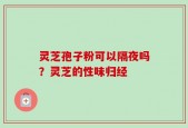 灵芝孢子粉可以隔夜吗？灵芝的性味归经