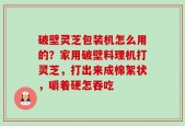 破壁灵芝包装机怎么用的？家用破壁料理机打灵芝，打出来成棉絮状，嚼着硬怎吞吃