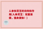 人参和灵芝的功效和作用(人参灵芝：双重保健，强身健体！)