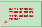 灵芝孢子粉对肌瘤的治疗效果如何？探究灵芝孢子粉对肌瘤的疗效及使用方法？