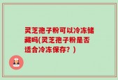 灵芝孢子粉可以冷冻储藏吗(灵芝孢子粉是否适合冷冻保存？)