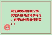 灵芝种类和价格行情(灵芝价格与品种多样化，有哪些种类值得购买？)