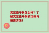灵芝孢子粉怎么样？了解灵芝孢子粉的功效与使用方法？