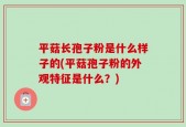 平菇长孢子粉是什么样子的(平菇孢子粉的外观特征是什么？)