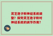 灵芝孢子粉神经系统调整？探究灵芝孢子粉对神经系统的调节作用？