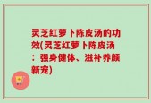 灵芝红萝卜陈皮汤的功效(灵芝红萝卜陈皮汤：强身健体、滋补养颜新宠)