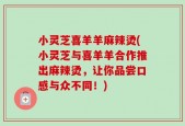 小灵芝喜羊羊麻辣烫(小灵芝与喜羊羊合作推出麻辣烫，让你品尝口感与众不同！)