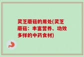 灵芝蘑菇的用处(灵芝蘑菇：丰富营养、功效多样的中药食材)