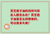 灵芝孢子油的功效与禁忌人群怎么吃？灵芝孢子油是怎么样使用的，可以用多久呢？