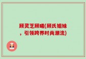 顾灵芝顾曦(顾氏姐妹，引领跨界时尚潮流)