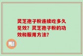 灵芝孢子粉连续吃多久见效？灵芝孢子粉的功效和服用方法？
