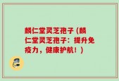 麟仁堂灵芝孢子 (麟仁堂灵芝孢子：提升免疫力，健康护航！)