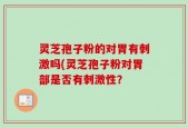 灵芝孢子粉的对胃有刺激吗(灵芝孢子粉对胃部是否有刺激性？