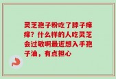 灵芝孢子粉吃了脖子痒痒？什么样的人吃灵芝会过敏啊最近想入手孢子油，有点担心