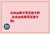 长白山牌子灵芝孢子粉_长白山优质灵芝孢子粉)