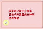 灵芝孢子粉三七丹参 养生功效显著的三种天然养生品