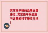 灵芝孢子粉的品质含量鉴定_灵芝孢子粉品质与含量的科学鉴定方法)
