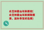 众芝林霍山石斛原浆(众芝林霍山石斛提取原液，滋补养生好选择)