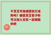 干灵芝可用破壁机打成粉吗？破壁灵芝苞子粉可以加入豆浆一起做酸奶吧