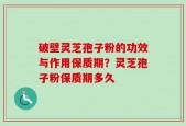 破壁灵芝孢子粉的功效与作用保质期？灵芝孢子粉保质期多久