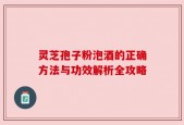 灵芝孢子粉泡酒的正确方法与功效解析全攻略