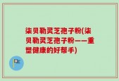 柒贝勒灵芝孢子粉(柒贝勒灵芝孢子粉——重塑健康的好帮手)