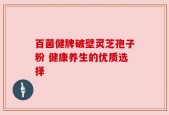 百菌健牌破壁灵芝孢子粉 健康养生的优质选择