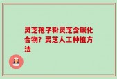 灵芝孢子粉灵芝含碳化合物？灵芝人工种植方法