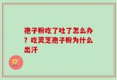 孢子粉吃了吐了怎么办？吃灵芝孢子粉为什么出汗