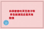 白鸽爸爸吃灵芝孢子粉 养生新潮流还是另有隐情