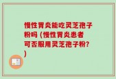 慢性胃炎能吃灵芝孢子粉吗 (慢性胃炎患者可否服用灵芝孢子粉？)