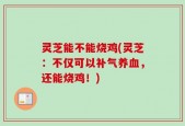 灵芝能不能烧鸡(灵芝：不仅可以补气养血，还能烧鸡！)