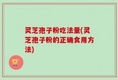 灵芝孢子粉吃法量(灵芝孢子粉的正确食用方法)