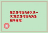 黑灵芝何首乌多久洗一次(黑灵芝何首乌洗澡频率指南)