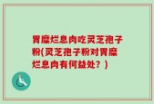 胃糜烂息肉吃灵芝孢子粉(灵芝孢子粉对胃糜烂息肉有何益处？)