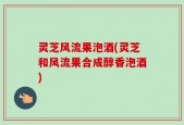 灵芝风流果泡酒(灵芝和风流果合成醇香泡酒)