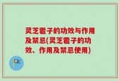 灵芝雹子的功效与作用及禁忌(灵芝雹子的功效、作用及禁忌使用)