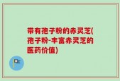 带有孢子粉的赤灵芝(孢子粉-丰富赤灵芝的医药价值)