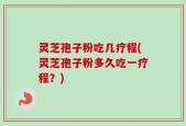 灵芝孢子粉吃几疗程(灵芝孢子粉多久吃一疗程？)