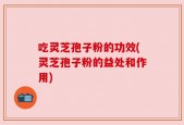 吃灵芝孢子粉的功效(灵芝孢子粉的益处和作用)