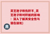 灵芝孢子粉伤肝不_灵芝孢子粉对肝脏的影响：深入了解其安全性与潜在益处)
