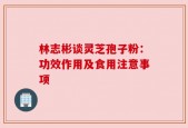 林志彬谈灵芝孢子粉：功效作用及食用注意事项