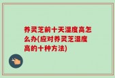 养灵芝前十天湿度高怎么办(应对养灵芝湿度高的十种方法)