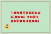 牛蛙加灵芝煮粥可以吃吗(能吃吗？牛蛙灵芝煮粥的食用注意事项)