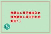 西藏白心灵芝味道怎么样西藏白心灵芝的口感如何？)