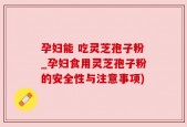孕妇能 吃灵芝孢子粉_孕妇食用灵芝孢子粉的安全性与注意事项)