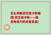 怎么判断灵芝孢子粉破壁(灵芝孢子粉——提高免疫力的必备良品)