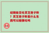经期能否吃灵芝孢子粉？灵芝孢子粉是什么东西可以随便吃吗